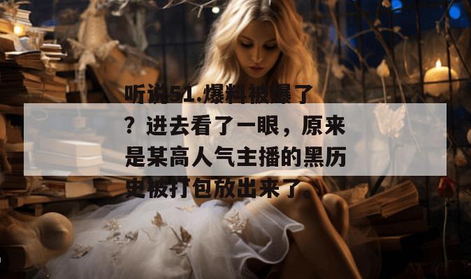 听说51.爆料被爆了？进去看了一眼，原来是某高人气主播的黑历史被打包放出来了。