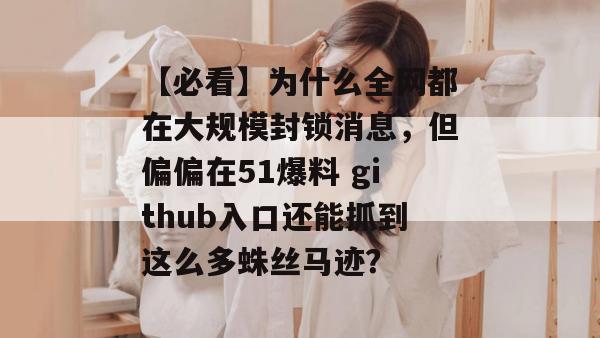 【必看】为什么全网都在大规模封锁消息，但偏偏在51爆料 github入口还能抓到这么多蛛丝马迹？