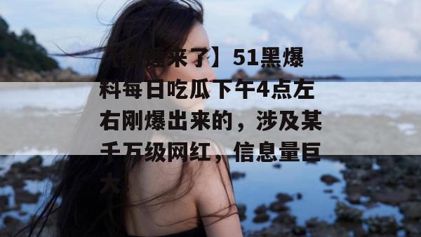 【真锤来了】51黑爆料每日吃瓜下午4点左右刚爆出来的,涉及某千万级网红,信息量巨大!