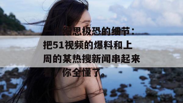 一个细思极恐的细节:把51视频的爆料和上周的某热搜新闻串起来看,你全懂了。