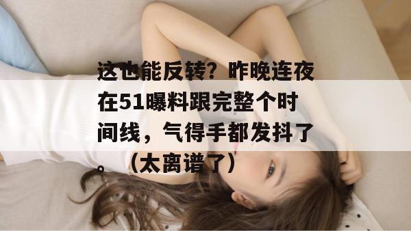 这也能反转？昨晚连夜在51曝料跟完整个时间线，气得手都发抖了。（太离谱了）