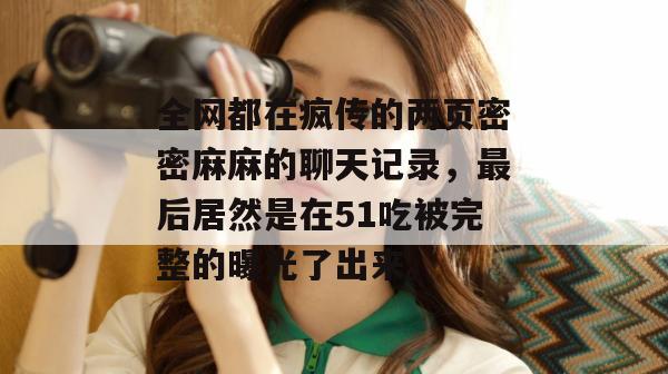 全网都在疯传的两页密密麻麻的聊天记录，最后居然是在51吃被完整的曝光了出来。