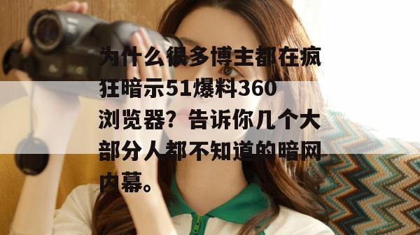 为什么很多博主都在疯狂暗示51爆料360浏览器？告诉你几个大部分人都不知道的暗网内幕。