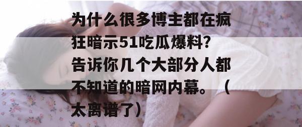 为什么很多博主都在疯狂暗示51吃瓜爆料?告诉你几个大部分人都不知道的暗网内幕。(太离谱了) 为什么很多博主都在疯狂暗示51吃瓜爆料?告诉你几个大部分人都不知道的暗网内幕。(太离谱了)