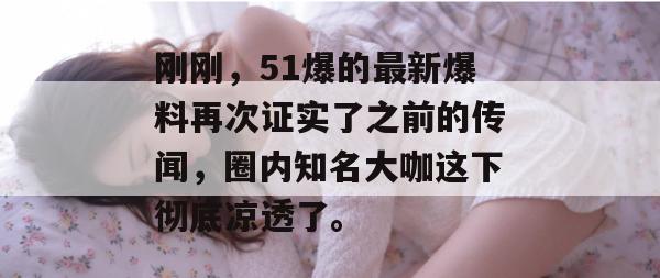 刚刚，51爆的最新爆料再次证实了之前的传闻，圈内知名大咖这下彻底凉透了。