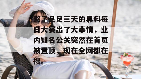 憋了足足三天的黑料每日大赛出了大事情,业内知名公关突然在首页被置顶,现在全网都在搜。 憋了足足三天的黑料每日大赛出了大事情,业内知名公关突然在首页被置顶,现在全网都在搜。