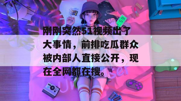 刚刚突然51视频出了大事情,前排吃瓜群众被内部人直接公开,现在全网都在搜。 刚刚突然51视频出了大事情,前排吃瓜群众被内部人直接公开,现在全网都在搜。