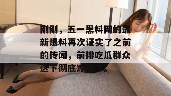 刚刚，五一黑料网的最新爆料再次证实了之前的传闻，前排吃瓜群众这下彻底凉透了。