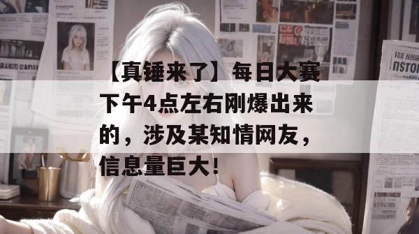 【真锤来了】每日大赛下午4点左右刚爆出来的,涉及某知情网友,信息量巨大! 【真锤来了】每日大赛下午4点左右刚爆出来的,涉及某知情网友,信息量巨大!