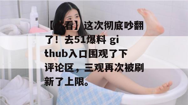 【必看】这次彻底吵翻了!去51爆料 github入口围观了下评论区,三观再次被刷新了上限。 【必看】这次彻底吵翻了!去51爆料 github入口围观了下评论区,三观再次被刷新了上限。