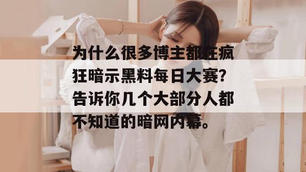 为什么很多博主都在疯狂暗示黑料每日大赛？告诉你几个大部分人都不知道的暗网内幕。