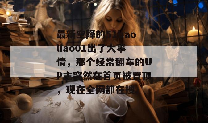 最新空降的51baoliao01出了大事情，那个经常翻车的UP主突然在首页被置顶，现在全网都在搜。