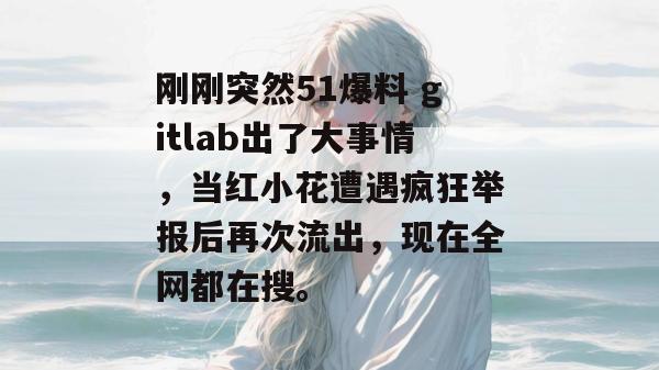 刚刚突然51爆料 gitlab出了大事情，当红小花遭遇疯狂举报后再次流出，现在全网都在搜。