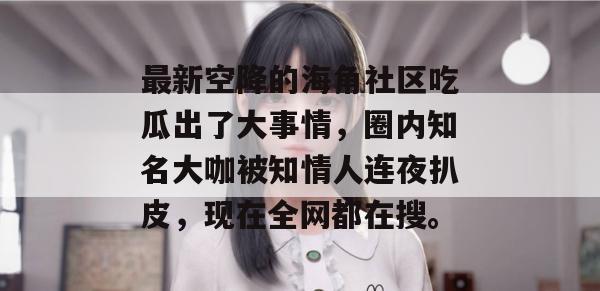 最新空降的海角社区吃瓜出了大事情，圈内知名大咖被知情人连夜扒皮，现在全网都在搜。