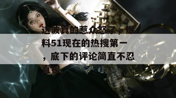 这波真的惹众怒了，爆料51现在的热搜第一，底下的评论简直不忍直视。