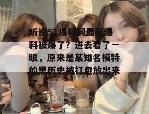 听说51爆料网最新爆料被爆了？进去看了一眼，原来是某知名模特的黑历史被打包放出来了。