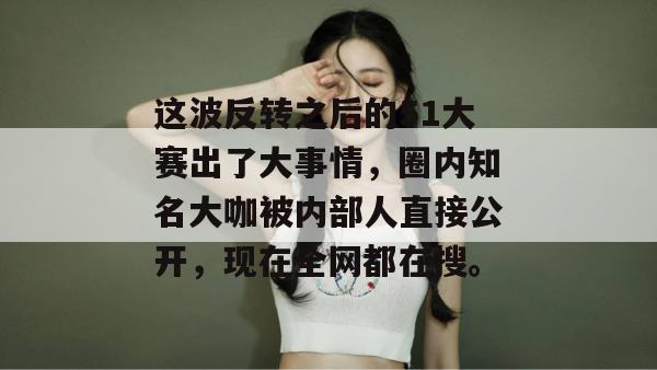 这波反转之后的51大赛出了大事情，圈内知名大咖被内部人直接公开，现在全网都在搜。