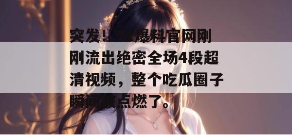 突发！51爆料官网刚刚流出绝密全场4段超清视频，整个吃瓜圈子瞬间被点燃了。