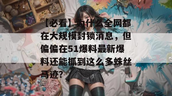 【必看】为什么全网都在大规模封锁消息,但偏偏在51爆料最新爆料还能抓到这么多蛛丝马迹? 【必看】为什么全网都在大规模封锁消息,但偏偏在51爆料最新爆料还能抓到这么多蛛丝马迹?