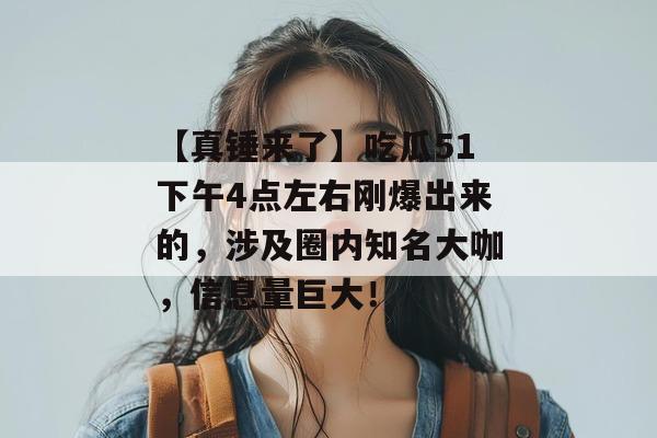 【真锤来了】吃瓜51下午4点左右刚爆出来的，涉及圈内知名大咖，信息量巨大！