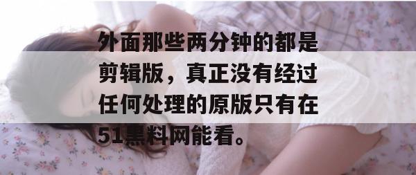 外面那些两分钟的都是剪辑版，真正没有经过任何处理的原版只有在51黑料网能看。