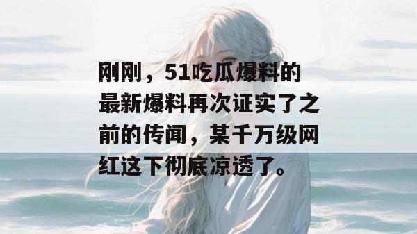刚刚，51吃瓜爆料的最新爆料再次证实了之前的传闻，某千万级网红这下彻底凉透了。