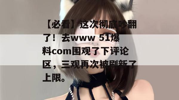 【必看】这次彻底吵翻了！去www 51爆料com围观了下评论区，三观再次被刷新了上限。