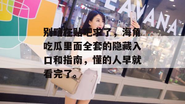 别瞎在贴吧求了，海角吃瓜里面全套的隐藏入口和指南，懂的人早就看完了。