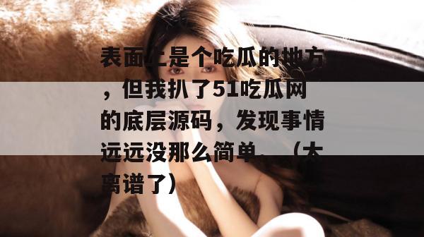 表面上是个吃瓜的地方，但我扒了51吃瓜网的底层源码，发现事情远远没那么简单。（太离谱了）