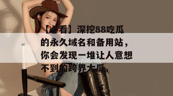 【必看】深挖88吃瓜的永久域名和备用站，你会发现一堆让人意想不到的跨界大瓜。