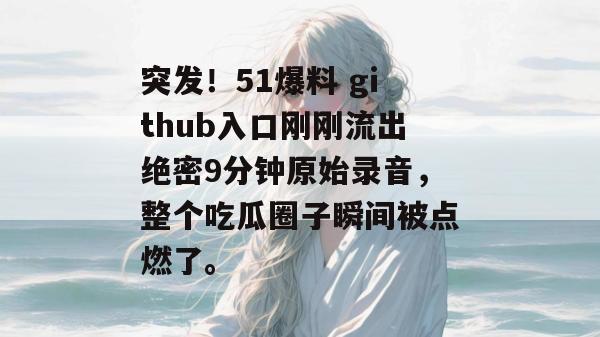 突发！51爆料 github入口刚刚流出绝密9分钟原始录音，整个吃瓜圈子瞬间被点燃了。