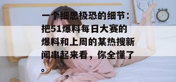 一个细思极恐的细节:把51爆料每日大赛的爆料和上周的某热搜新闻串起来看,你全懂了。 一个细思极恐的细节:把51爆料每日大赛的爆料和上周的某热搜新闻串起来看,你全懂了。