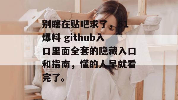 别瞎在贴吧求了，51爆料 github入口里面全套的隐藏入口和指南，懂的人早就看完了。