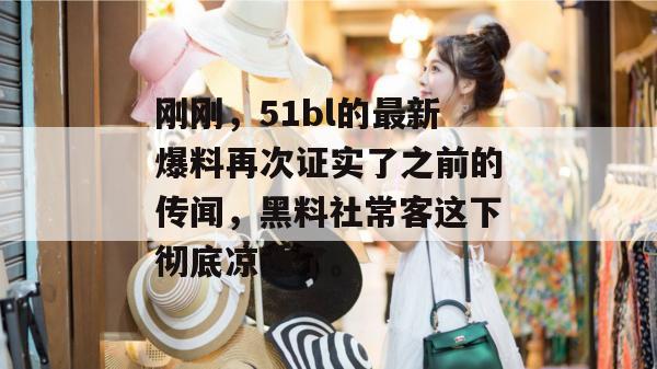 刚刚，51bl的最新爆料再次证实了之前的传闻，黑料社常客这下彻底凉透了。