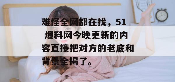 难怪全网都在找,51 爆料网今晚更新的内容直接把对方的老底和背景全揭了。