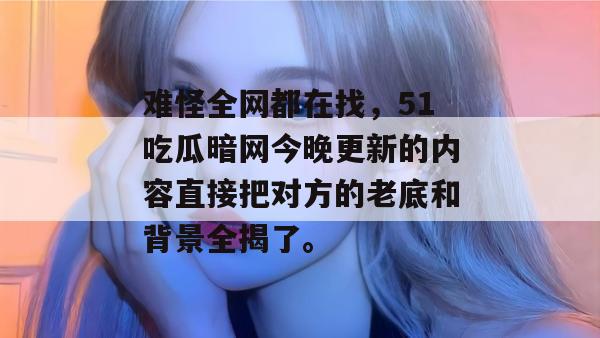 难怪全网都在找,51吃瓜暗网今晚更新的内容直接把对方的老底和背景全揭了。