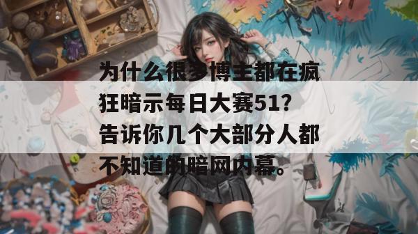 为什么很多博主都在疯狂暗示每日大赛51?告诉你几个大部分人都不知道的暗网内幕。