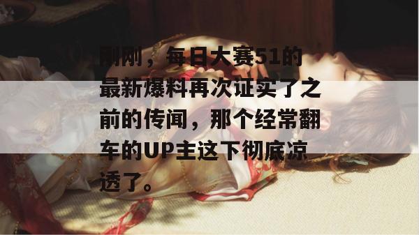 刚刚,每日大赛51的最新爆料再次证实了之前的传闻,那个经常翻车的UP主这下彻底凉透了。
